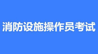 2022年北京消防設(shè)施操作員考試時間是什么時候？第一批次報(bào)名時間公布了嗎？